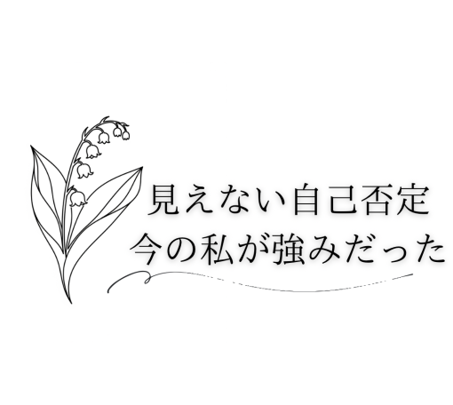 見えない自己否定。ありのままの私が強みだった